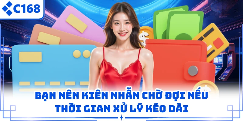 Rút Tiền C168 3 Bạn nên kiên nhẫn chờ đợi nếu thời gian xử lý kéo dài